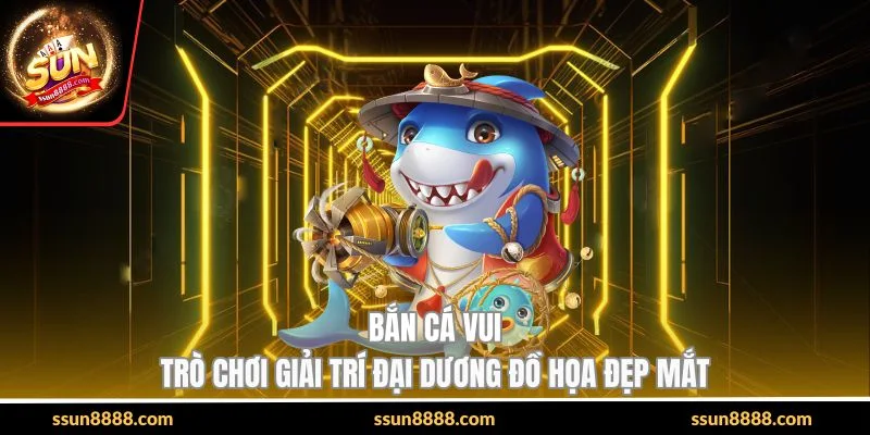 Bắn Cá Vui - Trò Chơi Giải Trí Đại Dương Đồ Họa Đẹp Mắt